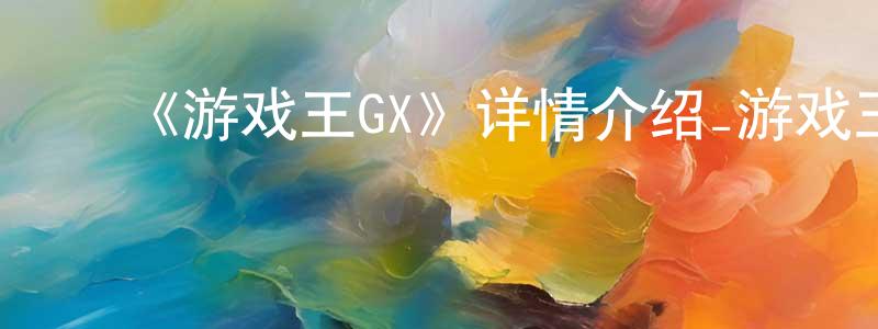 ﻿陈玮芳发布﻿《游戏王GX》详情介绍_游戏王GX已完结在线观看_游戏王GX迅雷下载_日漫